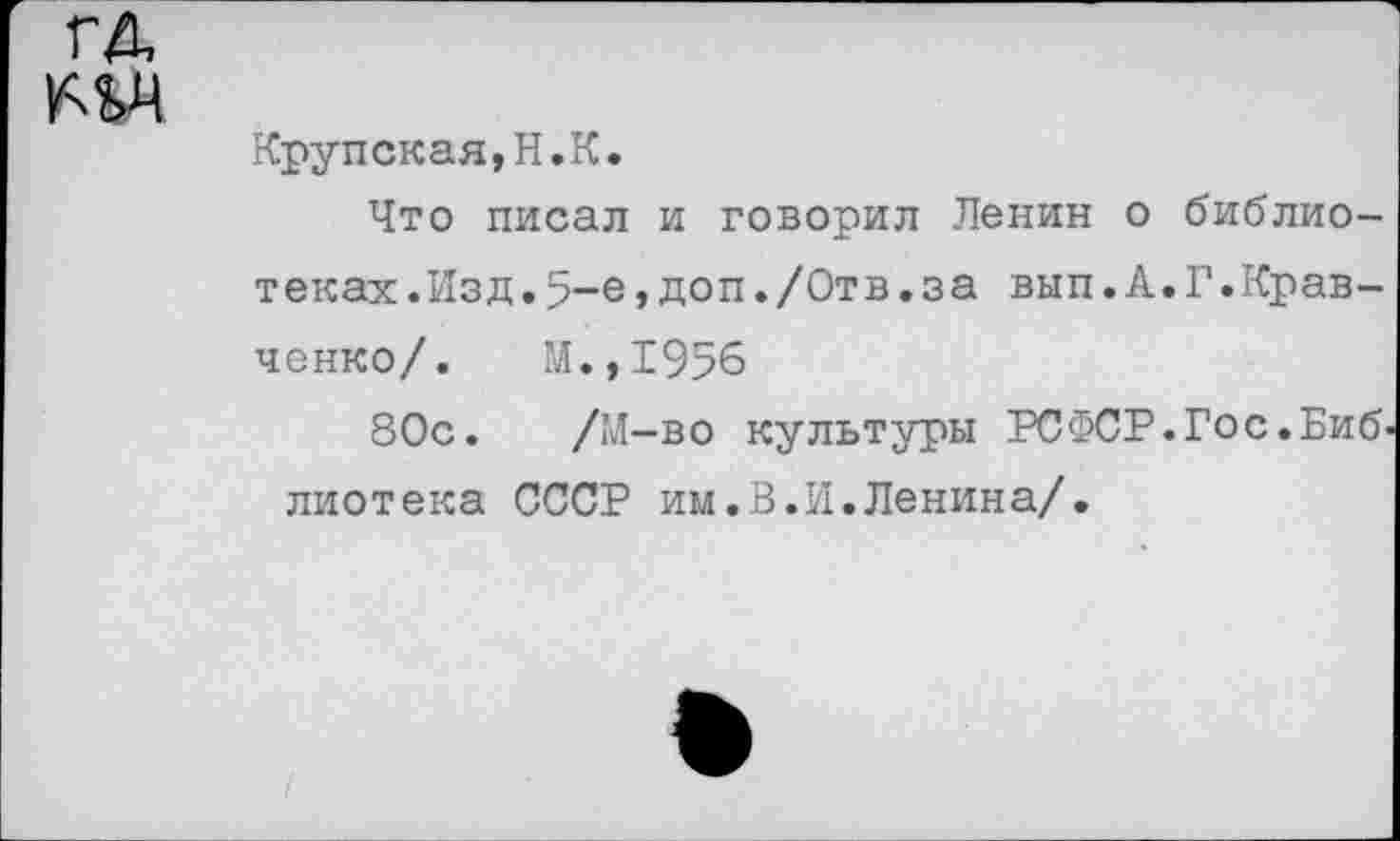 ﻿ГД т
Крупская,Н.К.
Что писал и говорил Ленин о библиотеках. Изд.5-е,доп./Отв.за вып.А.Г.Кравченко/. М.,1956
80с. /М-во культуры РСФСР.Гос.Биб' лиотека СССР им.В.И.Ленина/.